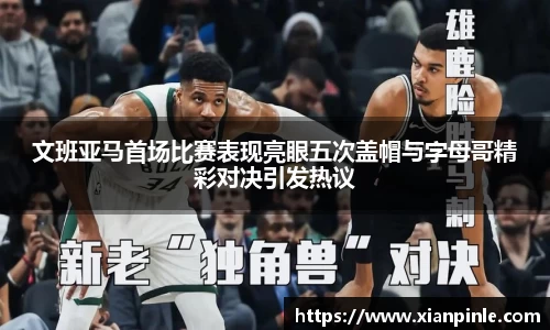 文班亚马首场比赛表现亮眼五次盖帽与字母哥精彩对决引发热议